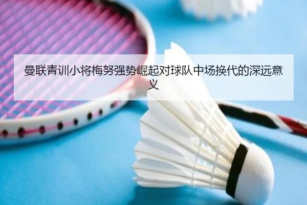 曼联青训小将梅努强势崛起对球队中场换代的深远意义