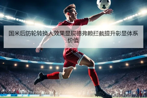 国米后防轮转换人效果显现德弗赖拦截提升彰显体系价值