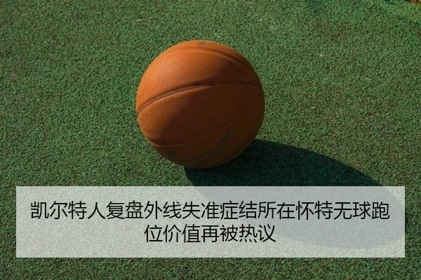 凯尔特人复盘外线失准症结所在怀特无球跑位价值再被热议