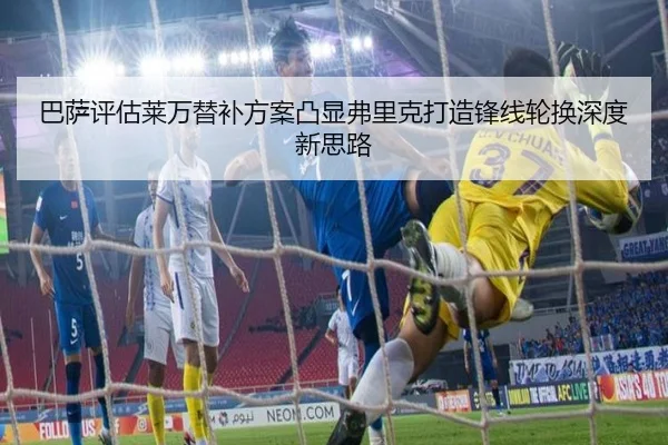 巴萨评估莱万替补方案凸显弗里克打造锋线轮换深度新思路