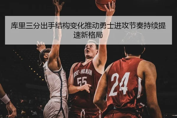 库里三分出手结构变化推动勇士进攻节奏持续提速新格局