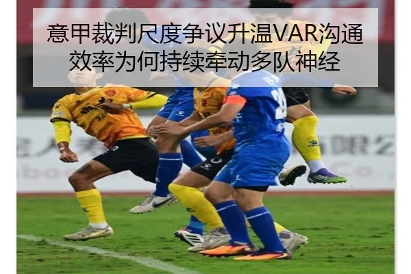 意甲裁判尺度争议升温VAR沟通效率为何持续牵动多队神经